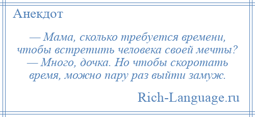 
    — Мама, сколько требуется времени, чтобы встретить человека своей мечты? — Много, дочка. Но чтобы скоротать время, можно пару раз выйти замуж.