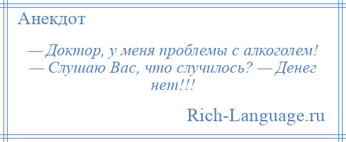 
    — Доктор, у меня проблемы с алкоголем! — Слушаю Вас, что случилось? — Денег нет!!!