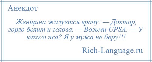 
    Женщина жалуется врачу: — Доктор, горло болит и голова. — Возьми UPSA. — У какого пса? Я у мужа не беру!!!