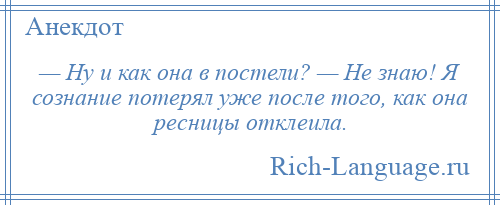 
    — Ну и как она в постели? — Не знаю! Я сознание потерял уже после того, как она ресницы отклеила.