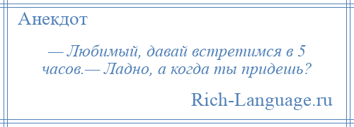 
    — Любимый, давай встретимся в 5 часов.— Ладно, а когда ты придешь?