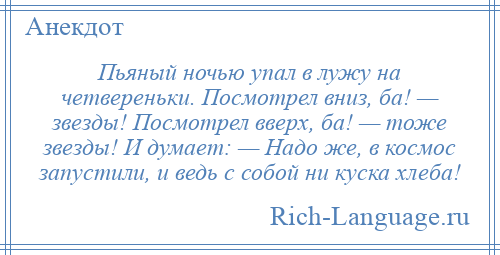 
    Пьяный ночью упал в лужу на четвереньки. Посмотрел вниз, ба! — звезды! Посмотрел вверх, ба! — тоже звезды! И думает: — Надо же, в космос запустили, и ведь с собой ни куска хлеба!