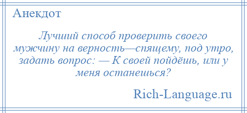 
    Лучший способ проверить своего мужчину на верность—спящему, под утро, задать вопрос: — К своей пойдёшь, или у меня останешься?