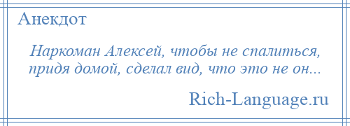 
    Наркоман Алексей, чтобы не спалиться, придя домой, сделал вид, что это не он...