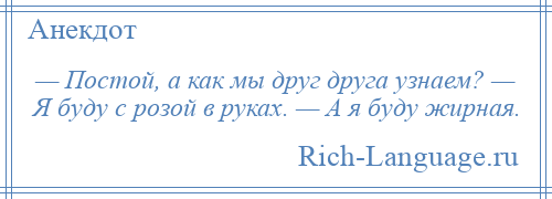 
    — Постой, а как мы друг друга узнаем? — Я буду с розой в руках. — А я буду жирная.
