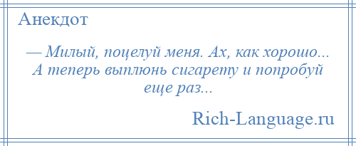 
    — Милый, поцелуй меня. Ах, как хорошо... А теперь выплюнь сигарету и попробуй еще раз...