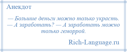
    — Большие деньги можно только украсть. — А заработать? — А заработать можно только геморрой.