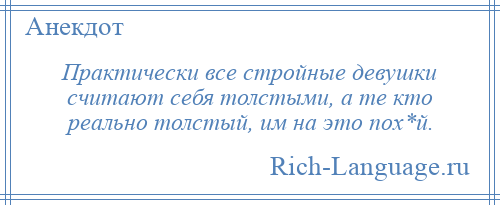 
    Практически все стройные девушки считают себя толстыми, а те кто реально толстый, им на это пох*й.