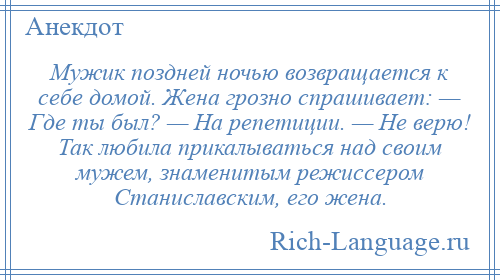 
    Мужик поздней ночью возвращается к себе домой. Жена грозно спрашивает: — Где ты был? — На репетиции. — Не верю! Так любила прикалываться над своим мужем, знаменитым режиссером Станиславским, его жена.