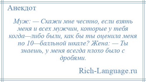 
    Муж: — Скажи мне честно, если взять меня и всех мужчин, которые у тебя когда—либо были, как бы ты оценила меня по 10—балльной шкале? Жена: — Ты знаешь, у меня всегда плохо было с дробями.