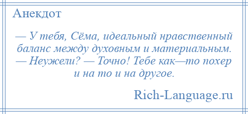 
    — У тебя, Сёма, идеальный нравственный баланс между духовным и материальным. — Неужели? — Точно! Тебе как—то похер и на то и на другое.