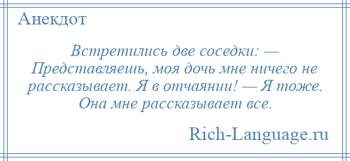 
    Встретились две соседки: — Представляешь, моя дочь мне ничего не рассказывает. Я в отчаянии! — Я тоже. Она мне рассказывает все.
