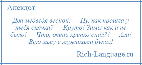 
    Два медведя весной: — Ну, как прошла у тебя спячка? — Круто! Зимы как и не было! — Что, очень крепко спал?! — Ага! Всю зиму с мужиками бухал!