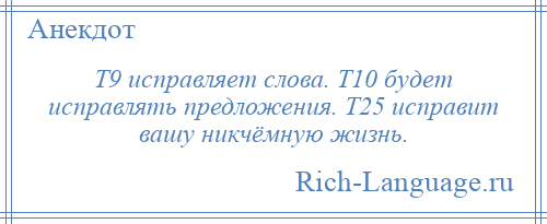 
    Т9 исправляет слова. Т10 будет исправлять предложения. Т25 исправит вашу никчёмную жизнь.