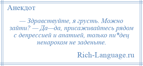 
    — Здравствуйте, я грусть. Можно зайти? — Да—да, присаживайтесь рядом с депрессией и апатией, только пи*дец ненароком не заденьте.