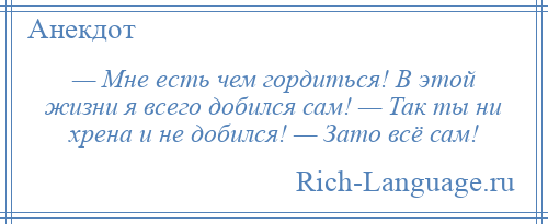 
    — Мне есть чем гордиться! В этой жизни я всего добился сам! — Так ты ни хрена и не добился! — Зато всё сам!