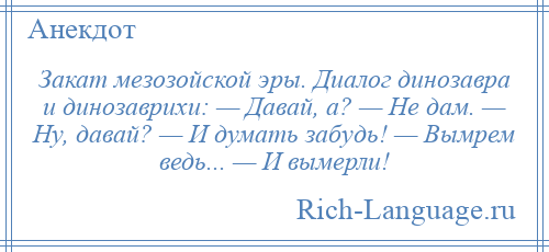 
    Закат мезозойской эры. Диалог динозавра и динозаврихи: — Давай, а? — Не дам. — Ну, давай? — И думать забудь! — Вымрем ведь... — И вымерли!
