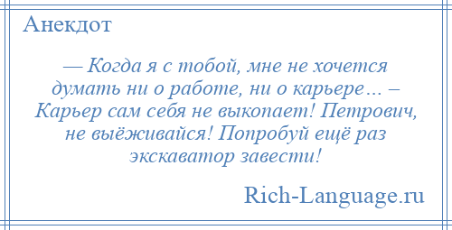 
    — Когда я с тобой, мне не хочется думать ни о работе, ни о карьере… – Карьер сам себя не выкопает! Петрович, не выёживайся! Попробуй ещё раз экскаватор завести!