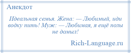 
    Идеальная семья. Жена: — Любимый, иди водку пить! Муж: — Любимая, я ещё полы не домыл!