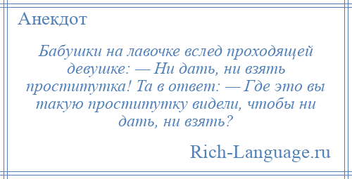 
    Бабушки на лавочке вслед проходящей девушке: — Ни дать, ни взять проститутка! Та в ответ: — Где это вы такую проститутку видели, чтобы ни дать, ни взять?