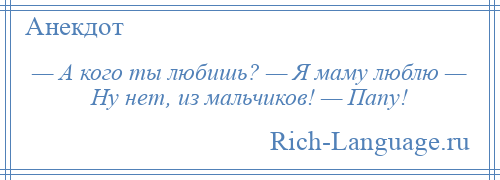 
    — А кого ты любишь? — Я маму люблю — Ну нет, из мальчиков! — Папу!