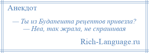 
    — Ты из Будапешта рецептов привезла? — Неа, так жрала, не спрашивая