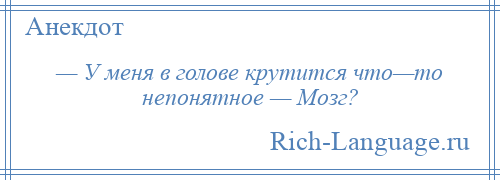 
    — У меня в голове крутится что—то непонятное — Мозг?