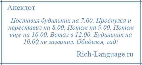 
    Поставил будильник на 7.00. Проснулся и переставил на 8.00. Потом на 9.00. Потом еще на 10.00. Встал в 12.00. Будильник на 10.00 не зазвонил. Обиделся, гад!