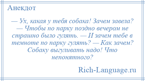 
    — Ух, какая у тебя собака! Зачем завела? — Чтобы по парку поздно вечером не страшно было гулять. — И зачем тебе в темноте по парку гулять? — Как зачем? Собаку выгуливать надо! Что непонятного?