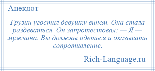 
    Грузин угостил девушку вином. Она стала раздеваться. Он запротестовал: — Я — мужчина. Вы должны одеться и оказывать сопротивление.