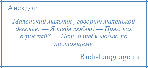 
    Маленький мальчик , говорит маленькой девочке: — Я тебя люблю! — Прям как взрослый? — Нет, я тебя люблю по настоящему.