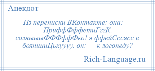 
    Из переписки ВКонтакте: она: — ПриффФффетиГггК, солныыыФФФффФко! я ффейСссясс в болниииЦькуууу. он: — к логопеду?