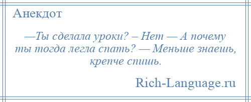 
    —Ты сделала уроки? – Нет — А почему ты тогда легла спать? — Меньше знаешь, крепче спишь.