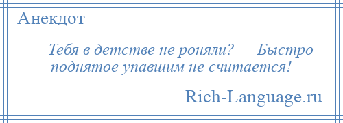 
    — Тебя в детстве не роняли? — Быстро поднятое упавшим не считается!