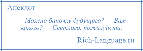
    — Можно баночку будущего? — Вам какого? — Светлого, пожалуйста.