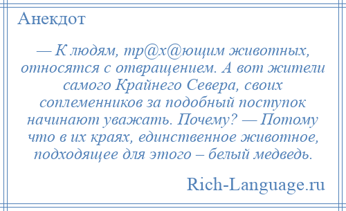 
    — К людям, тр@х@ющим животных, относятся с отвращением. А вот жители самого Крайнего Севера, своих соплеменников за подобный поступок начинают уважать. Почему? — Потому что в их краях, единственное животное, подходящее для этого – белый медведь.