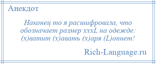 
    Наконец то я расшифровала, что обозначает размер хххL на одежде: (х)ватит (х)авать (х)аря (L)опнет!