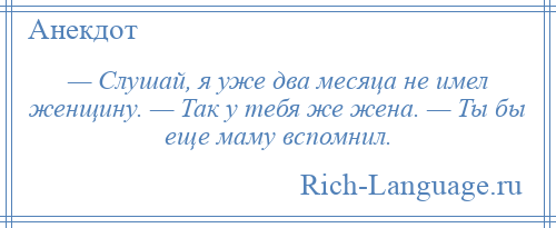 
    — Слушай, я уже два месяца не имел женщину. — Так у тебя же жена. — Ты бы еще маму вспомнил.