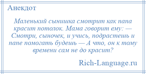 
    Маленький сынишка смотрит как папа красит потолок. Мама говорит ему: — Смотри, сыночек, и учись, подрастешь и папе помогать будешь — А что, он к тому времени сам не до красит?