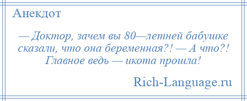 
    — Доктор, зачем вы 80—летней бабушке сказали, что она беременная?! — А что?! Главное ведь — икота прошла!