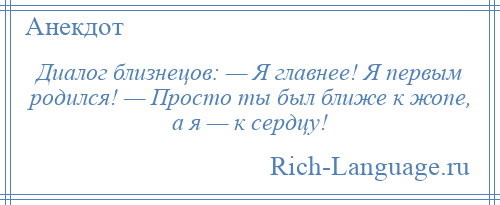 
    Диалог близнецов: — Я главнее! Я первым родился! — Просто ты был ближе к жопе, а я — к сердцу!