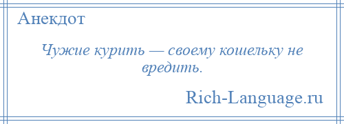 
    Чужие курить — своему кошельку не вредить.