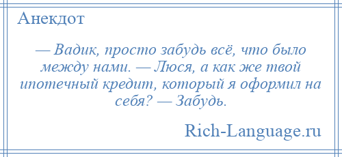 
    — Вадик, просто забудь всё, что было между нами. — Люся, а как же твой ипотечный кредит, который я оформил на себя? — Забудь.