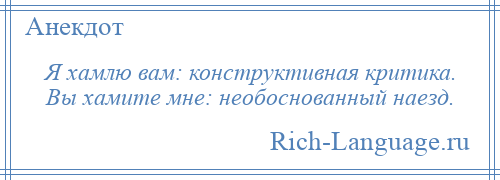 
    Я хамлю вам: конструктивная критика. Вы хамите мне: необоснованный наезд.