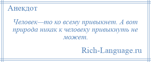 
    Человек—то ко всему привыкнет. А вот природа никак к человеку привыкнуть не может.