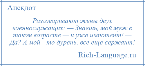 
    Разговаривают жены двух военнослужащих: — Знаешь, мой муж в таком возрасте — и уже импотент! — Да? А мой—то дурень, все еще сержант!