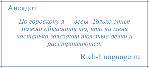 
    По гороскопу я — весы. Только этим можно объяснить то, что на меня частенько залезают толстые девки и расстраиваются.