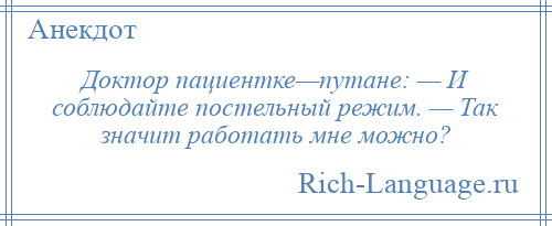 
    Доктор пациентке—путане: — И соблюдайте постельный режим. — Так значит работать мне можно?