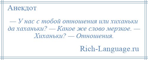 
    — У нас с тобой отношения или хиханьки да хаханьки? — Какое же слово мерзкое. — Хиханьки? — Отношения.