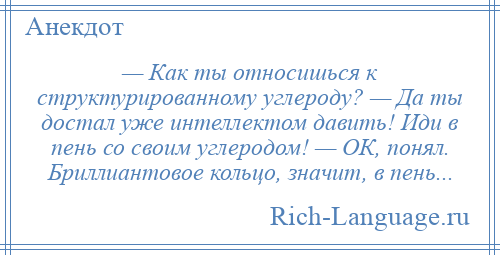 
    — Как ты относишься к структурированному углероду? — Да ты достал уже интеллектом давить! Иди в пень со своим углеродом! — ОК, понял. Бриллиантовое кольцо, значит, в пень...